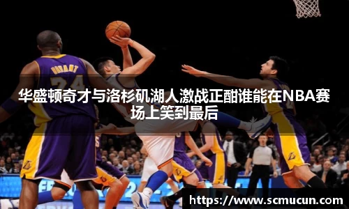 华盛顿奇才与洛杉矶湖人激战正酣谁能在NBA赛场上笑到最后