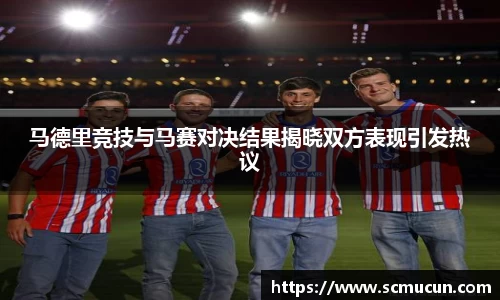 马德里竞技与马赛对决结果揭晓双方表现引发热议