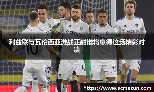 利兹联与瓦伦西亚激战正酣谁将赢得这场精彩对决