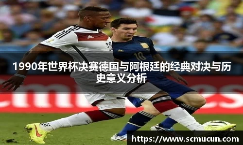 1990年世界杯决赛德国与阿根廷的经典对决与历史意义分析