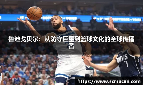鲁迪戈贝尔：从防守巨星到篮球文化的全球传播者