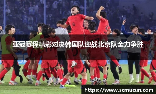 亚冠赛程精彩对决韩国队迎战北京队全力争胜